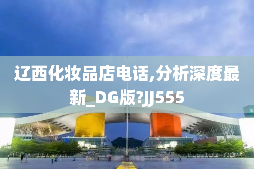 辽西化妆品店电话,分析深度最新_DG版?JJ555