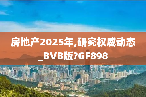 房地产2025年,研究权威动态_BVB版?GF898