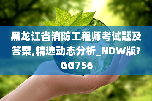 黑龙江省消防工程师考试题及答案,精选动态分析_NDW版?GG756