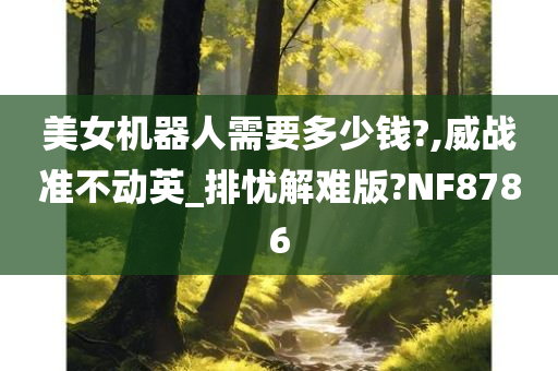 美女机器人需要多少钱?,威战准不动英_排忧解难版?NF8786