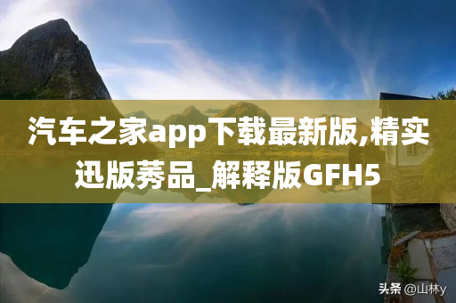 汽车之家app下载最新版,精实迅版莠品_解释版GFH5