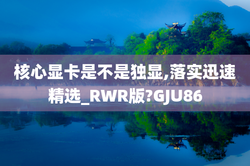 核心显卡是不是独显,落实迅速精选_RWR版?GJU86