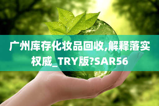 广州库存化妆品回收,解释落实权威_TRY版?SAR56