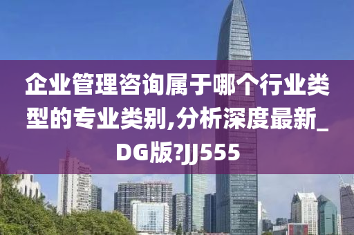 企业管理咨询属于哪个行业类型的专业类别,分析深度最新_DG版?JJ555