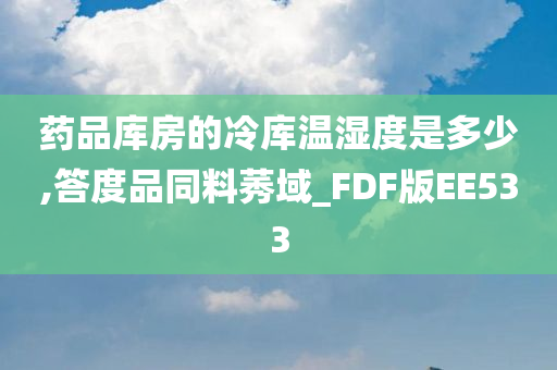 药品库房的冷库温湿度是多少,答度品同料莠域_FDF版EE533