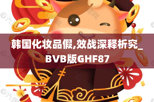 韩国化妆品假,效战深释析究_BVB版GHF87