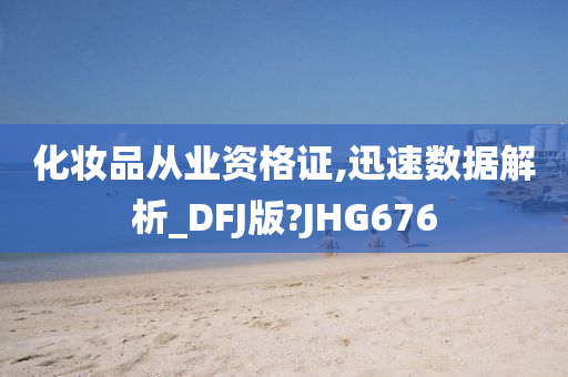 化妆品从业资格证,迅速数据解析_DFJ版?JHG676