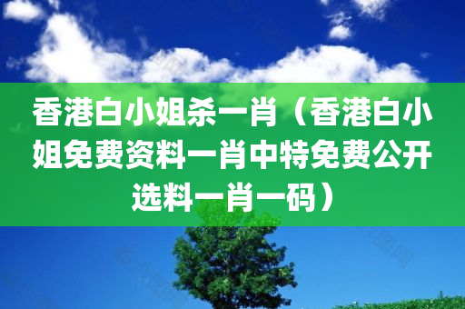 香港白小姐杀一肖（香港白小姐免费资料一肖中特免费公开选料一肖一码）