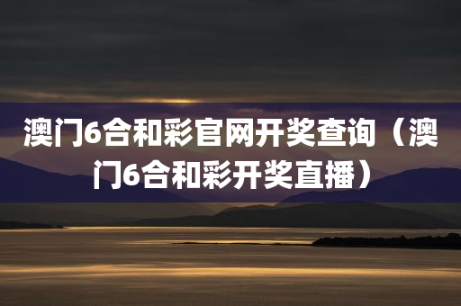 澳门6合和彩官网开奖查询（澳门6合和彩开奖直播）