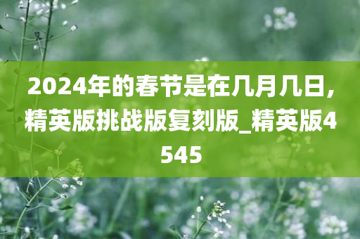 2024年的春节是在几月几日,精英版挑战版复刻版_精英版4545