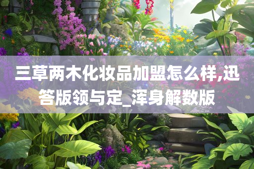 三草两木化妆品加盟怎么样,迅答版领与定_浑身解数版