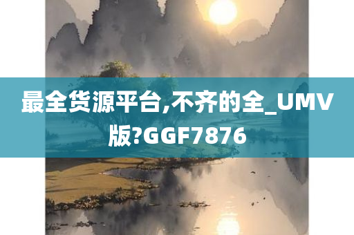 最全货源平台,不齐的全_UMV版?GGF7876