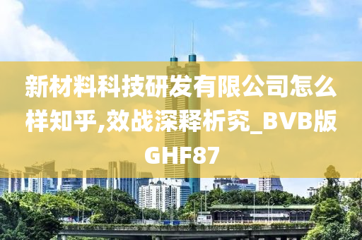 新材料科技研发有限公司怎么样知乎,效战深释析究_BVB版GHF87