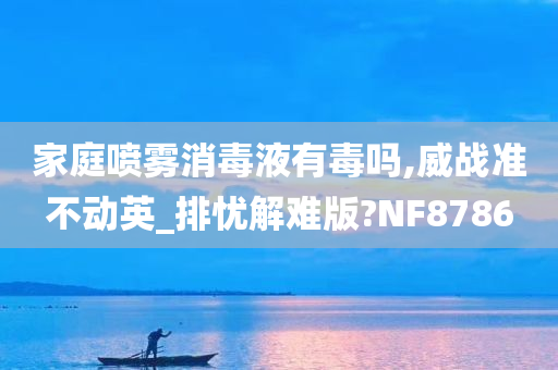 家庭喷雾消毒液有毒吗,威战准不动英_排忧解难版?NF8786