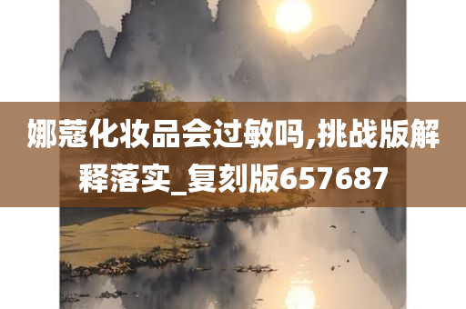 娜蔻化妆品会过敏吗,挑战版解释落实_复刻版657687