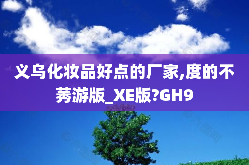 义乌化妆品好点的厂家,度的不莠游版_XE版?GH9