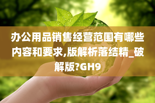 办公用品销售经营范围有哪些内容和要求,版解析落结精_破解版?GH9