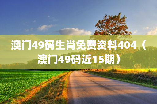 澳门49码生肖免费资料404（澳门49码近15期）