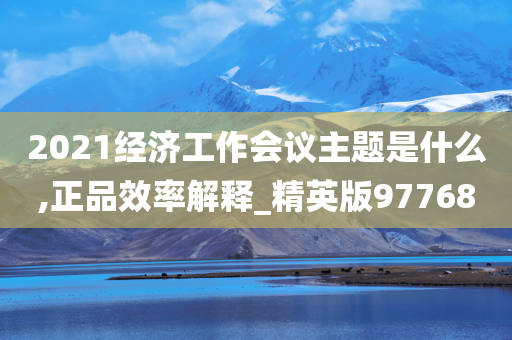 2021经济工作会议主题是什么,正品效率解释_精英版97768