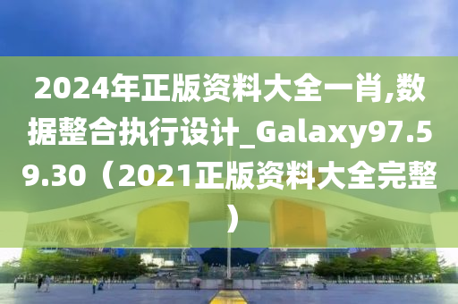 2024年正版资料大全一肖,数据整合执行设计_Galaxy97.59.30（2021正版资料大全完整）