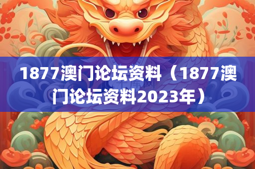 1877澳门论坛资料（1877澳门论坛资料2023年）