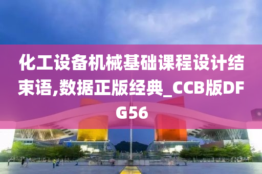 化工设备机械基础课程设计结束语,数据正版经典_CCB版DFG56