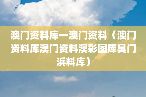 澳门资料库一澳门资料（澳门资料库澳门资料澳彩图库臭门浜料库）