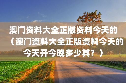 澳门资料大全正版资料今天的（澳门资料大全正版资料今天的今天开今晚多少其？）