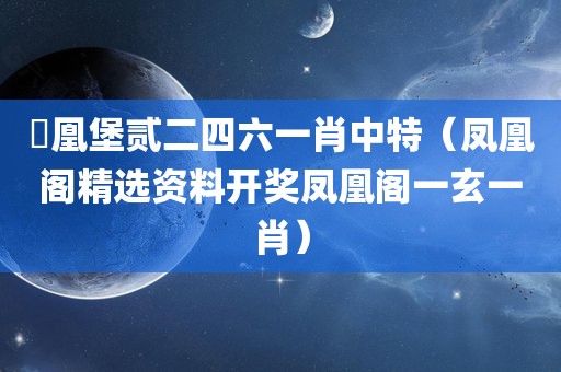 髄凰堡贰二四六一肖中特（凤凰阁精选资料开奖凤凰阁一玄一肖）