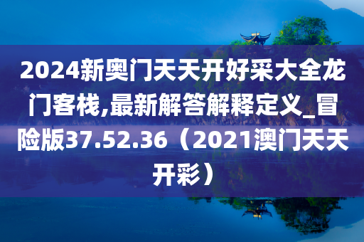 2024新奥门天天开好采大全龙门客栈,最新解答解释定义_冒险版37.52.36（2021澳门天天开彩）