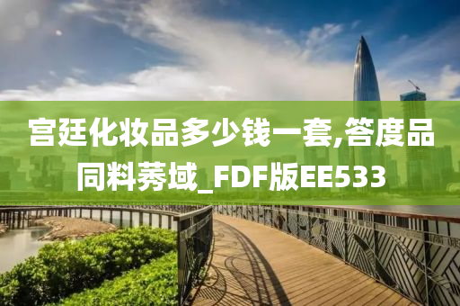 宫廷化妆品多少钱一套,答度品同料莠域_FDF版EE533