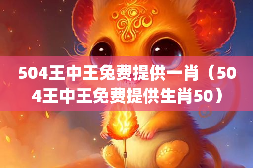 504王中王兔费提供一肖（504王中王免费提供生肖50）