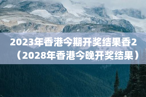 2023年香港今期开奖结果香2（2028年香港今晚开奖结果）