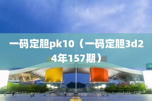 一码定胆pk10（一码定胆3d24年157期）