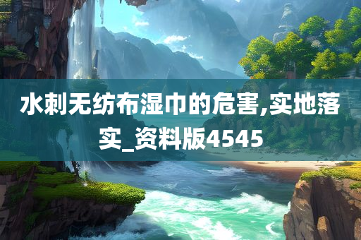 水刺无纺布湿巾的危害,实地落实_资料版4545