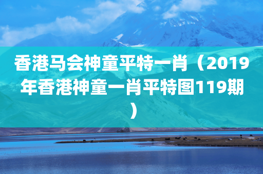 香港马会神童平特一肖（2019年香港神童一肖平特图119期）