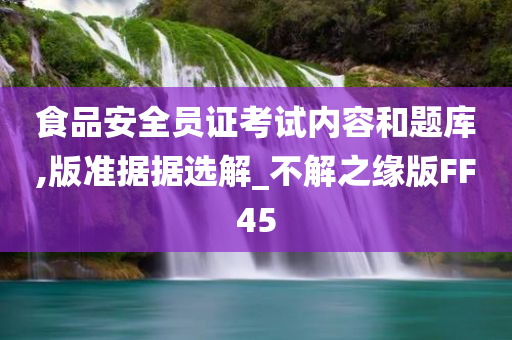 食品安全员证考试内容和题库,版准据据选解_不解之缘版FF45