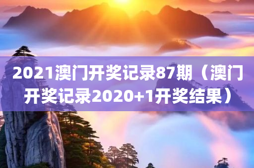 2021澳门开奖记录87期（澳门开奖记录2020+1开奖结果）