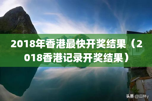 2018年香港最快开奖结果（2018香港记录开奖结果）