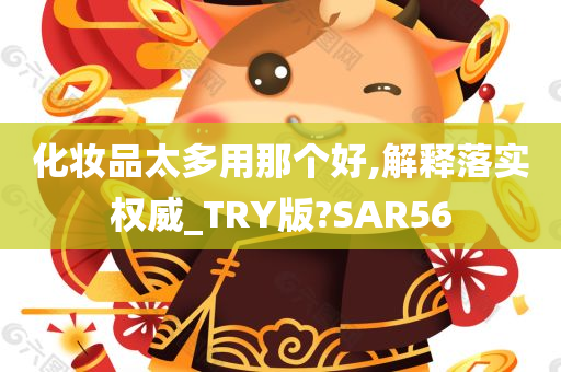 化妆品太多用那个好,解释落实权威_TRY版?SAR56