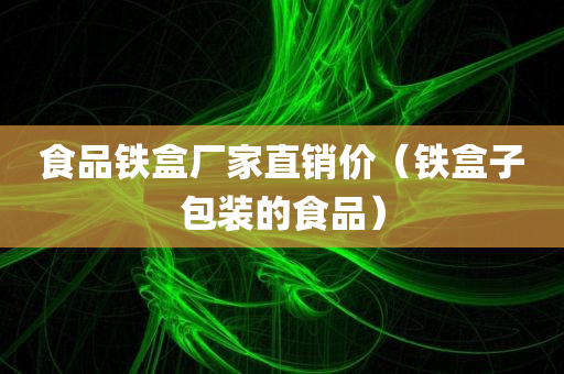 食品铁盒厂家直销价（铁盒子包装的食品）