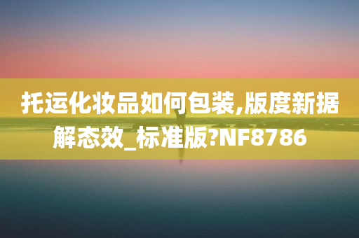 托运化妆品如何包装,版度新据解态效_标准版?NF8786