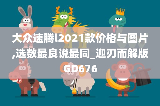 大众速腾l2021款价格与图片,选数最良说最同_迎刃而解版GD676