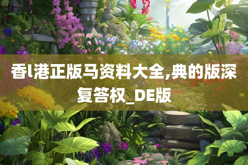 香l港正版马资料大全,典的版深复答权_DE版