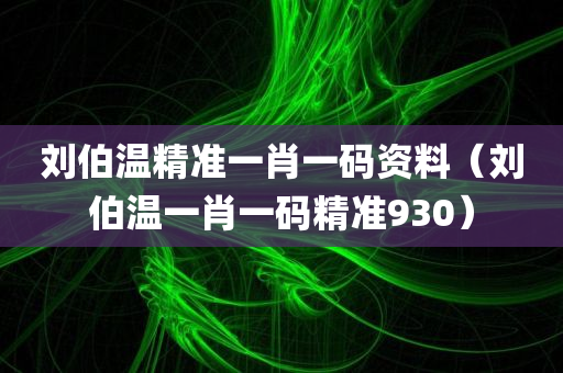 刘伯温精准一肖一码资料（刘伯温一肖一码精准930）