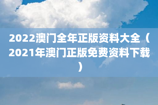 2022澳门全年正版资料大全（2021年澳门正版免费资料下载）