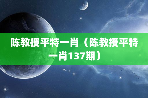 陈教授平特一肖（陈教授平特一肖137期）