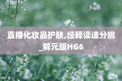 直播化妆品护肤,经释读速分挑_解元版HG6