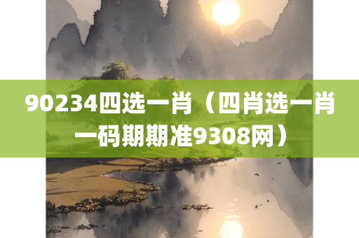 90234四选一肖（四肖选一肖一码期期准9308网）