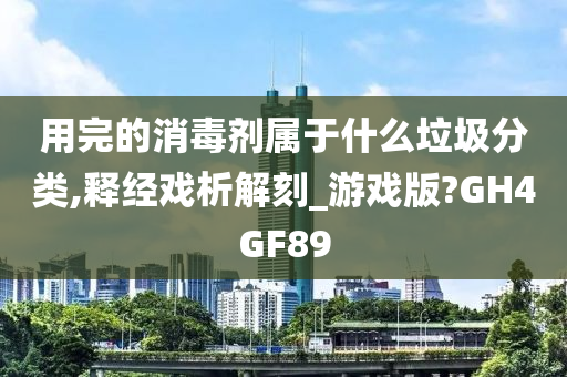 用完的消毒剂属于什么垃圾分类,释经戏析解刻_游戏版?GH4GF89